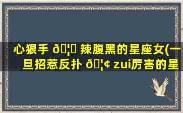 心狠手 🦉 辣腹黑的星座女(一旦招惹反扑 🦢 zui
厉害的星座)